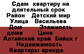 Сдам  квартиру на длительный срок › Район ­ Детский мир › Улица ­ Васильева › Дом ­ 48 › Этажность дома ­ 4 › Цена ­ 7 000 - Алтайский край, Бийск г. Недвижимость » Квартиры аренда   . Алтайский край